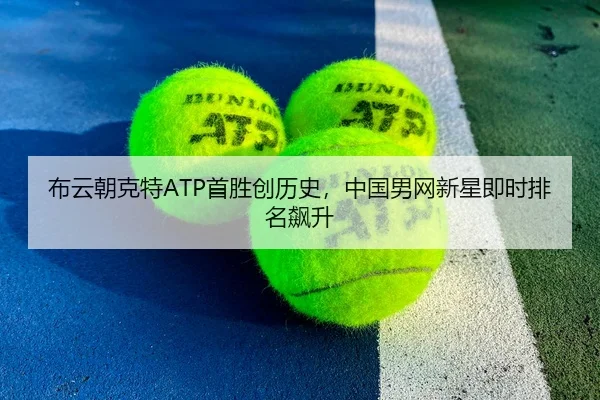 布云朝克特ATP首胜创历史，中国男网新星即时排名飙升