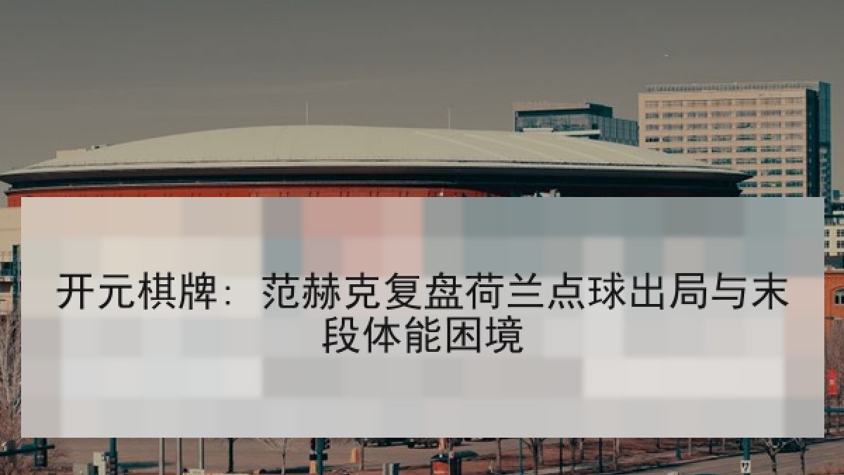 开元棋牌: 范赫克复盘荷兰点球出局与末段体能困境 开元棋牌: 范赫克复盘荷兰点球出局与末段体能困境