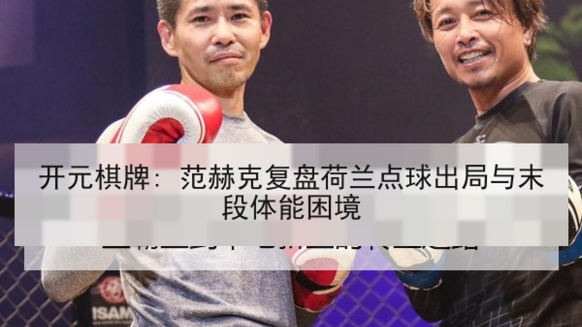 开元棋牌: 范赫克复盘荷兰点球出局与末段体能困境 开元棋牌: 范赫克复盘荷兰点球出局与末段体能困境