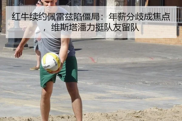 红牛续约佩雷兹陷僵局：年薪分歧成焦点，维斯塔潘力挺队友留队