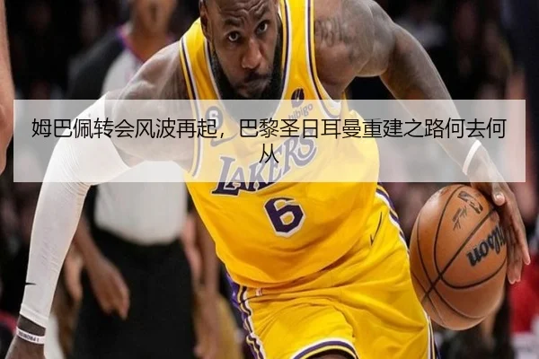 姆巴佩转会风波再起，巴黎圣日耳曼重建之路何去何从