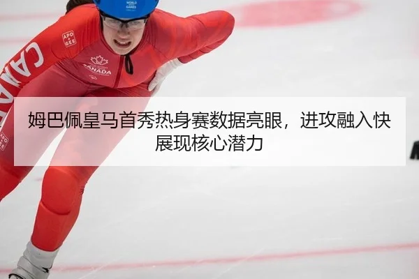 姆巴佩皇马首秀热身赛数据亮眼，进攻融入快展现核心潜力