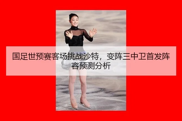 国足世预赛客场挑战沙特，变阵三中卫首发阵容预测分析
