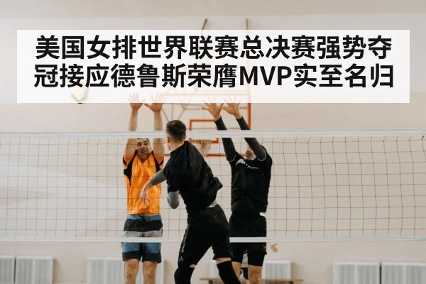 美国女排世界联赛总决赛强势夺冠接应德鲁斯荣膺MVP实至名归