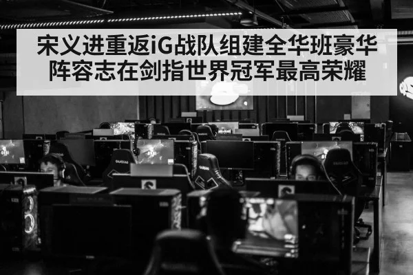 宋义进重返iG战队组建全华班豪华阵容志在剑指世界冠军最高荣耀