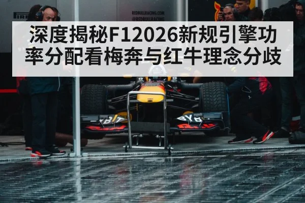 深度揭秘F12026新规引擎功率分配看梅奔与红牛理念分歧