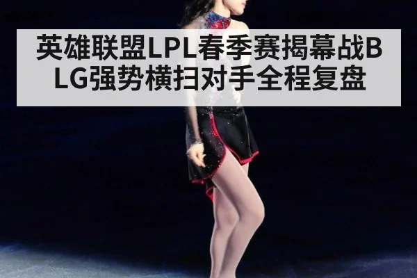 英雄联盟LPL春季赛揭幕战BLG强势横扫对手全程复盘