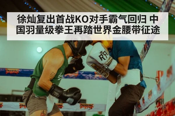 徐灿复出首战KO对手霸气回归 中国羽量级拳王再踏世界金腰带征途