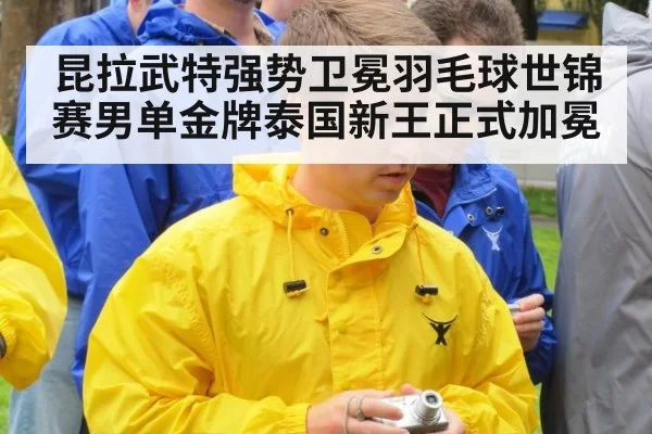 昆拉武特强势卫冕羽毛球世锦赛男单金牌泰国新王正式加冕