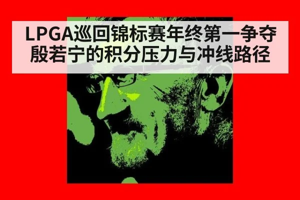 LPGA巡回锦标赛年终第一争夺 殷若宁的积分压力与冲线路径
